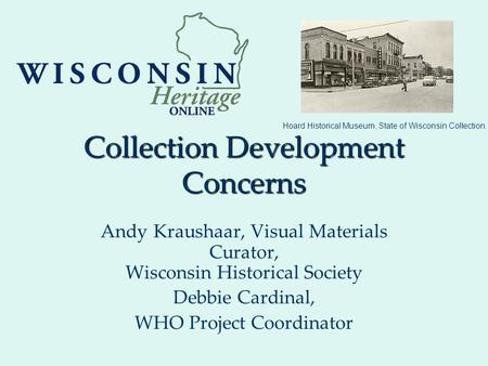 Collection Development Concerns Andy Kraushaar, Visual Materials Curator, Wisconsin Historical Society Debbie Cardinal, WHO Project Coordinator Hoard Historical.