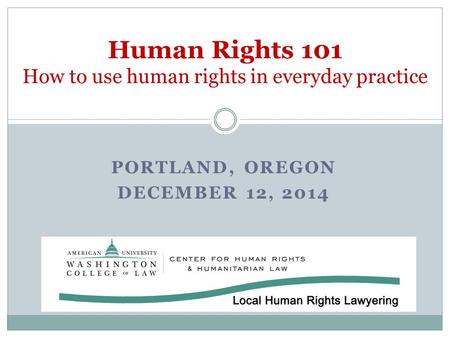 PORTLAND, OREGON DECEMBER 12, 2014 Human Rights 101 How to use human rights in everyday practice.