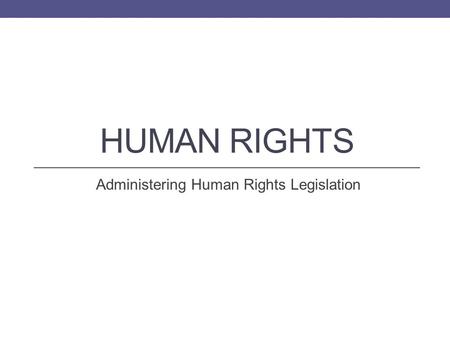 HUMAN RIGHTS Administering Human Rights Legislation.