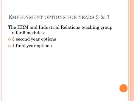 E MPLOYMENT OPTIONS FOR YEARS 2 & 3 The HRM and Industrial Relations teaching group offer 6 modules: 3 second year options 4 final year options.
