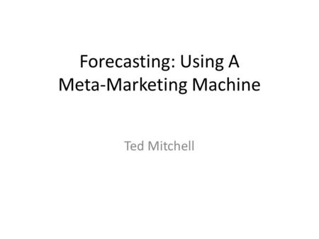Forecasting: Using A Meta-Marketing Machine Ted Mitchell.