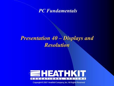 Copyright © 2007 Heathkit Company, Inc. All Rights Reserved PC Fundamentals Presentation 40 – Displays and Resolution.