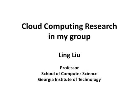 Ling Liu Professor School of Computer Science Georgia Institute of Technology Cloud Computing Research in my group.