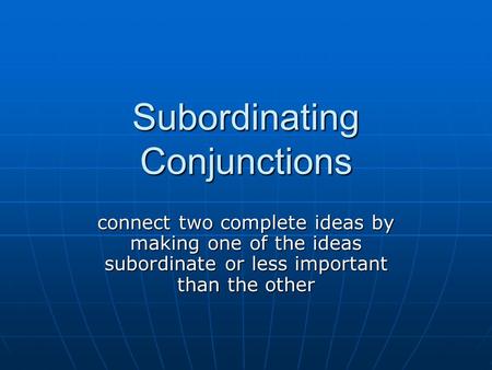 Subordinating Conjunctions connect two complete ideas by making one of the ideas subordinate or less important than the other.