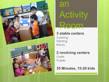 Running an Activity Room 3 stable centers Coloring Painting Blocks 2 revolving centers Crafts Puzzles 35 Minutes, 15-20 kids.