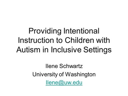 Providing Intentional Instruction to Children with Autism in Inclusive Settings Ilene Schwartz University of Washington