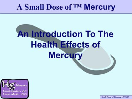 Small Dose of Mercury – 3/20/05 A Small Dose of ™ Mercury An Introduction To The Health Effects of Mercury.