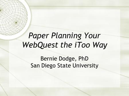 Paper Planning Your WebQuest the iToo Way Bernie Dodge, PhD San Diego State University.