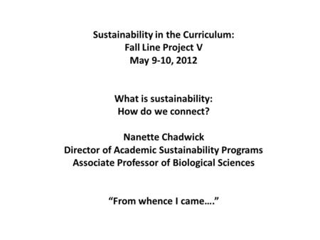 Sustainability in the Curriculum: Fall Line Project V May 9-10, 2012 What is sustainability: How do we connect? Nanette Chadwick Director of Academic Sustainability.
