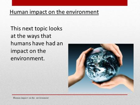 Human impact on the environment This next topic looks at the ways that humans have had an impact on the environment.