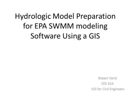 Hydrologic Model Preparation for EPA SWMM modeling Software Using a GIS Robert Farid CEE 424 GIS for Civil Engineers.