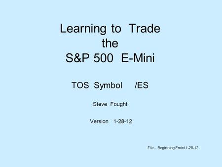Learning to Trade the S&P 500 E-Mini TOS Symbol /ES Steve Fought Version 1-28-12 File – Beginning Emini 1-28-12.