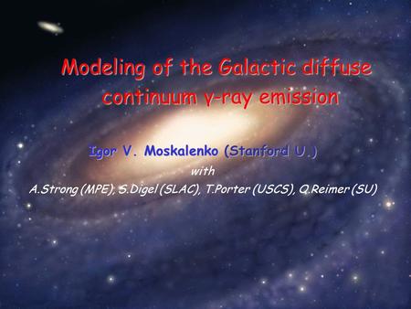 Igor V. Moskalenko (Stanford U.) with A.Strong (MPE), S.Digel (SLAC), T.Porter (USCS), O.Reimer (SU) Modeling of the Galactic diffuse continuum γ-ray emission.