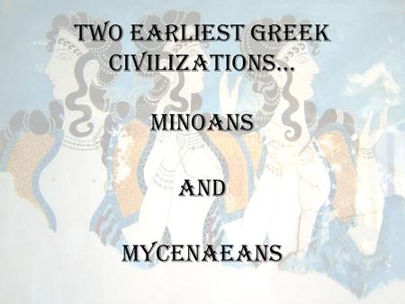 Two earliest Greek civilizations… Minoans And Mycenaeans.