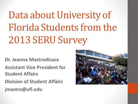 Data about University of Florida Students from the 2013 SERU Survey Dr. Jeanna Mastrodicasa Assistant Vice President for Student Affairs Division of Student.