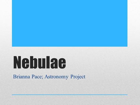 Nebulae Brianna Pace; Astronomy Project. Nebulae Definition Cosmic cloud of gas and dust floating in space Basic building blocks of the universe – contains.