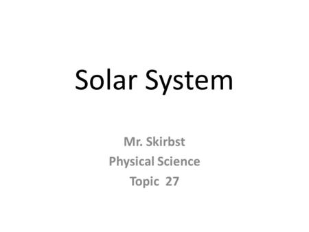 Solar System Mr. Skirbst Physical Science Topic 27.