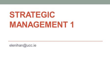 STRATEGIC MANAGEMENT 1 elenihan@ucc.ie.