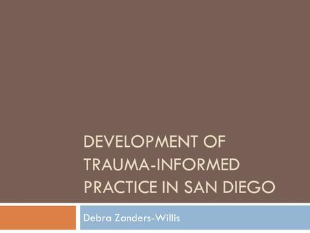 DEVELOPMENT OF TRAUMA-INFORMED PRACTICE IN SAN DIEGO Debra Zanders-Willis.