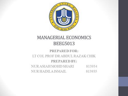 MANAGERIAL ECONOMICS BEEG5013 PREPARED FOR: LT COL PROF DR ABDUL RAZAK CHIK PREPARED BY: NUR ASIAH MOHD SHARI 813934 NUR HADILA ISMAIL 813935.