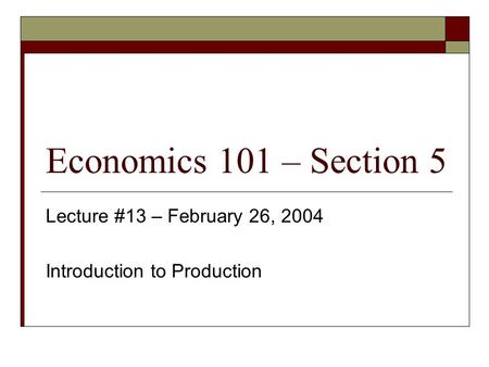 Economics 101 – Section 5 Lecture #13 – February 26, 2004 Introduction to Production.