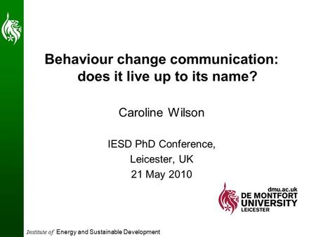 Institute of Energy and Sustainable Development Behaviour change communication: does it live up to its name? Caroline Wilson IESD PhD Conference, Leicester,