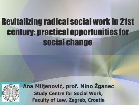 Revitalizing radical social work in 21st century: practical opportunities for social change Ana Miljenović, prof. Nino Žganec Study Centre for Social Work,