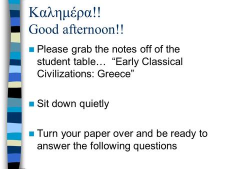 Καλημέρα!! Good afternoon!! Please grab the notes off of the student table… “Early Classical Civilizations: Greece” Sit down quietly Turn your paper over.