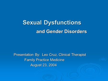 Sexual Dysfunctions and Gender Disorders and Gender Disorders Presentation By: Leo Cruz, Clinical Therapist Family Practice Medicine August 23, 2004 August.