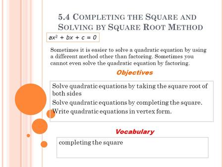 5.4 C OMPLETING THE S QUARE AND S OLVING BY S QUARE R OOT M ETHOD Solve quadratic equations by taking the square root of both sides Solve quadratic equations.