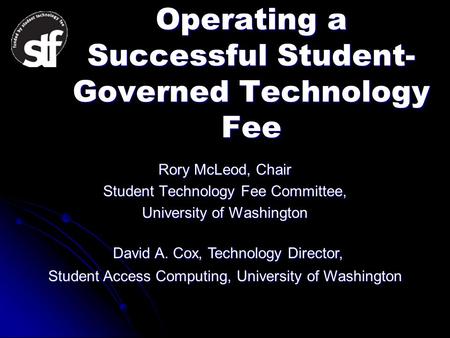Operating a Successful Student- Governed Technology Fee Rory McLeod, Chair Student Technology Fee Committee, University of Washington David A. Cox, Technology.