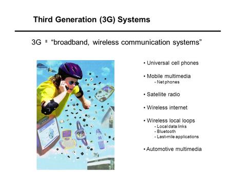 Third Generation (3G) Systems Universal cell phones Mobile multimedia - Net phones Satellite radio Wireless internet Wireless local loops - Local data.