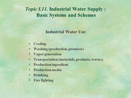 1 Topic I.11. Industrial Water Supply : Basic Systems and Schemes Industrial Water Use: §Cooling §Washing (production, premises) §Vapor generation §Transportation.