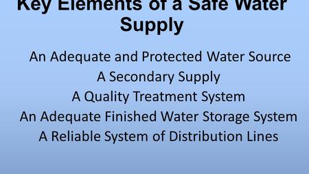 Key Elements of a Safe Water Supply An Adequate and Protected Water Source A Secondary Supply A Quality Treatment System An Adequate Finished Water Storage.