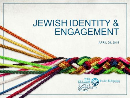 JEWISH IDENTITY & ENGAGEMENT APRIL 29, 2015. SUPPORT FOR THE STUDY The 2014 St. Louis Jewish Community Study is funded in part by a generous gift from.