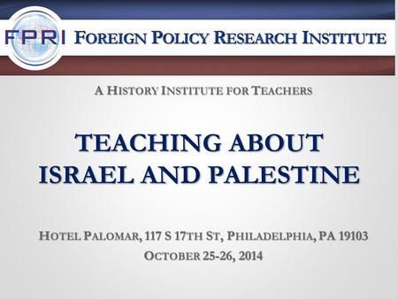 TEACHING ABOUT ISRAEL AND PALESTINE H OTEL P ALOMAR, 117 S 17 TH S T, P HILADELPHIA, PA 19103 O CTOBER 25-26, 2014 A H ISTORY I NSTITUTE FOR T EACHERS.