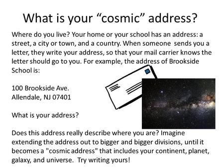 What is your “cosmic” address? Where do you live? Your home or your school has an address: a street, a city or town, and a country. When someone sends.