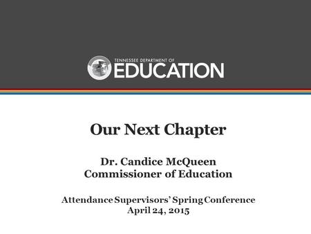 Our Next Chapter Dr. Candice McQueen Commissioner of Education Attendance Supervisors’ Spring Conference April 24, 2015.
