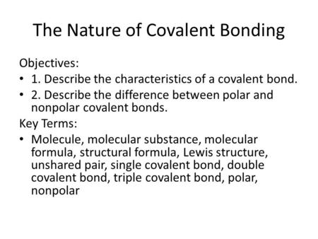 The Nature of Covalent Bonding Objectives: 1. Describe the characteristics of a covalent bond. 2. Describe the difference between polar and nonpolar covalent.