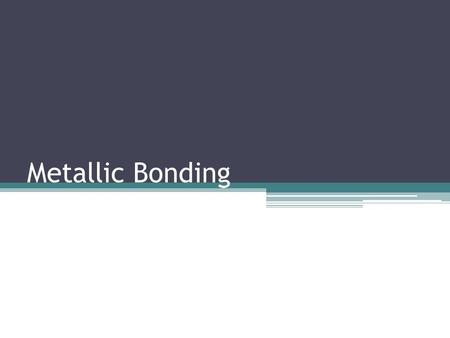 Metallic Bonding. Observations of the physical properties of metals have led chemists to develop theories to explain these observations.