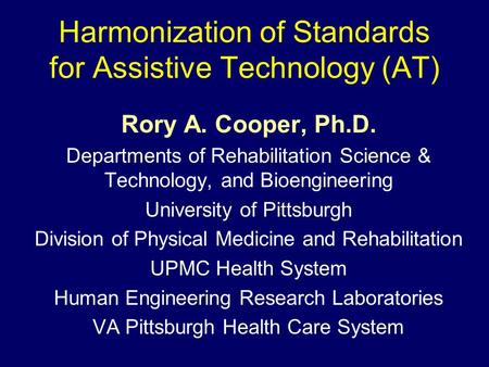 Harmonization of Standards for Assistive Technology (AT) Rory A. Cooper, Ph.D. Departments of Rehabilitation Science & Technology, and Bioengineering University.