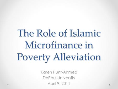 The Role of Islamic Microfinance in Poverty Alleviation Karen Hunt-Ahmed DePaul University April 9, 2011.