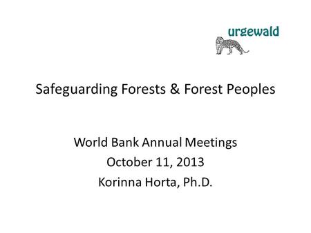 Safeguarding Forests & Forest Peoples World Bank Annual Meetings October 11, 2013 Korinna Horta, Ph.D.
