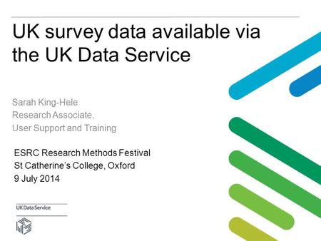 UK survey data available via the UK Data Service Sarah King-Hele Research Associate, User Support and Training ESRC Research Methods Festival St Catherine’s.