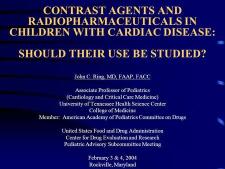 CONTRAST AGENTS AND RADIOPHARMACEUTICALS IN CHILDREN WITH CARDIAC DISEASE: SHOULD THEIR USE BE STUDIED? John C. Ring, MD, FAAP, FACC Associate Professor.
