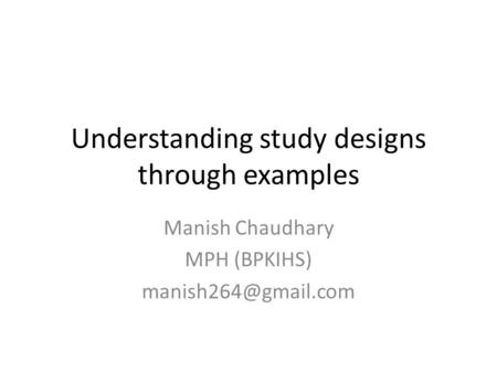 Understanding study designs through examples Manish Chaudhary MPH (BPKIHS)