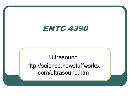 Ultrasound http://science.howstuffworks.com/ultrasound.htm ENTC 4390 Ultrasound http://science.howstuffworks.com/ultrasound.htm.
