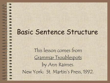 Basic Sentence Structure This lesson comes from Grammar Troublespots by Ann Raimes. New York: St. Martin’s Press, 1992.
