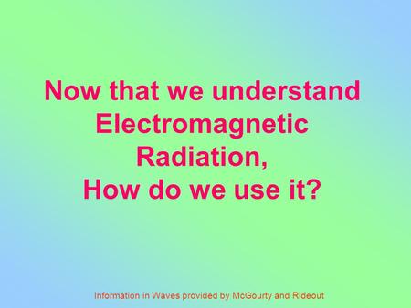 Now that we understand Electromagnetic Radiation, How do we use it? Information in Waves provided by McGourty and Rideout.
