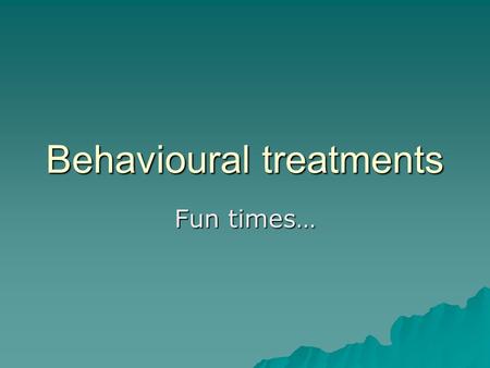 Behavioural treatments Fun times…. Produce a pamphlet…  You are a newly qualified behavioural therapist and have just been trained to offer the 3 following.